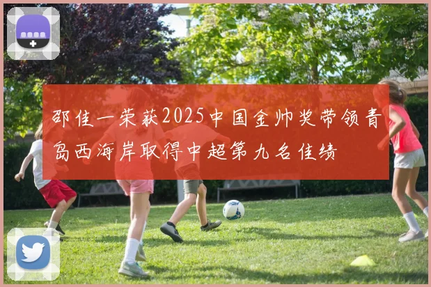 邵佳一荣获2025中国金帅奖带领青岛西海岸取得中超第九名佳绩