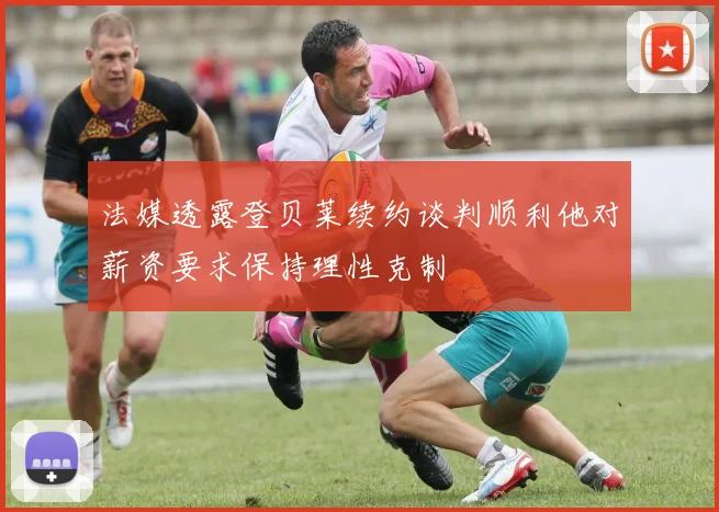 法媒透露登贝莱续约谈判顺利他对薪资要求保持理性克制