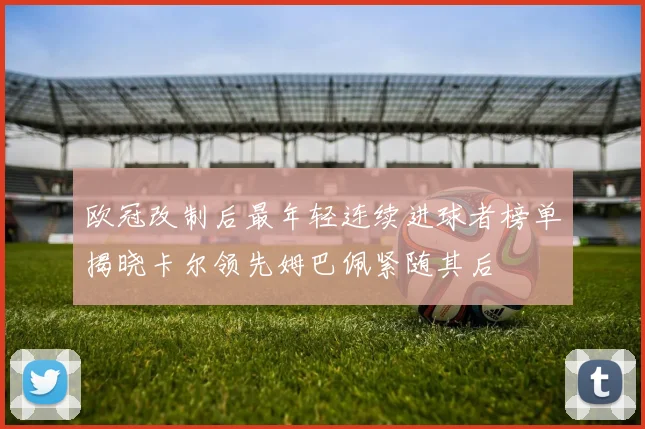 欧冠改制后最年轻连续进球者榜单揭晓卡尔领先姆巴佩紧随其后