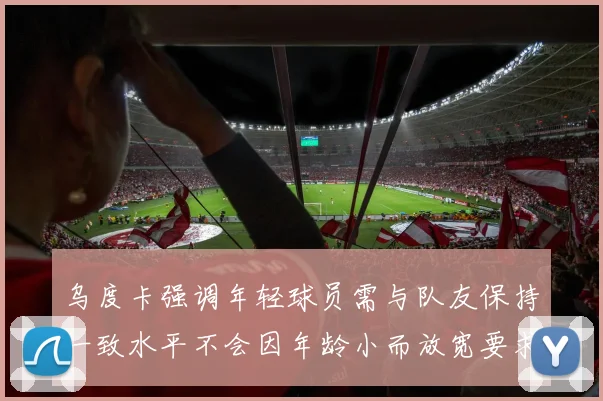 乌度卡强调年轻球员需与队友保持一致水平不会因年龄小而放宽要求