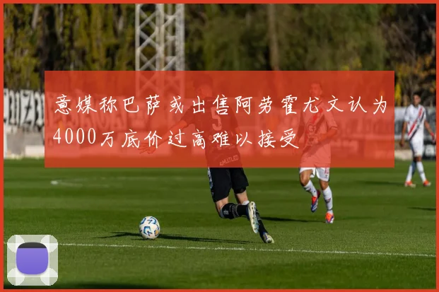 意媒称巴萨或出售阿劳霍尤文认为4000万底价过高难以接受