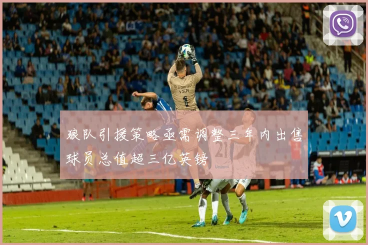 狼队引援策略亟需调整三年内出售球员总值超三亿英镑