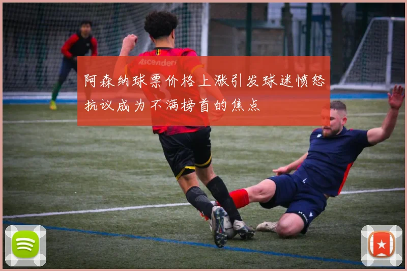 阿森纳球票价格上涨引发球迷愤怒抗议成为不满榜首的焦点