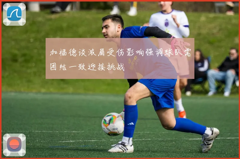 加福德谈浓眉受伤影响强调球队需团结一致迎接挑战