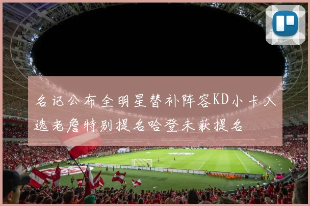 名记公布全明星替补阵容KD小卡入选老詹特别提名哈登未获提名