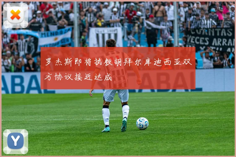 罗杰斯即将执教胡拜尔库迪西亚双方协议接近达成