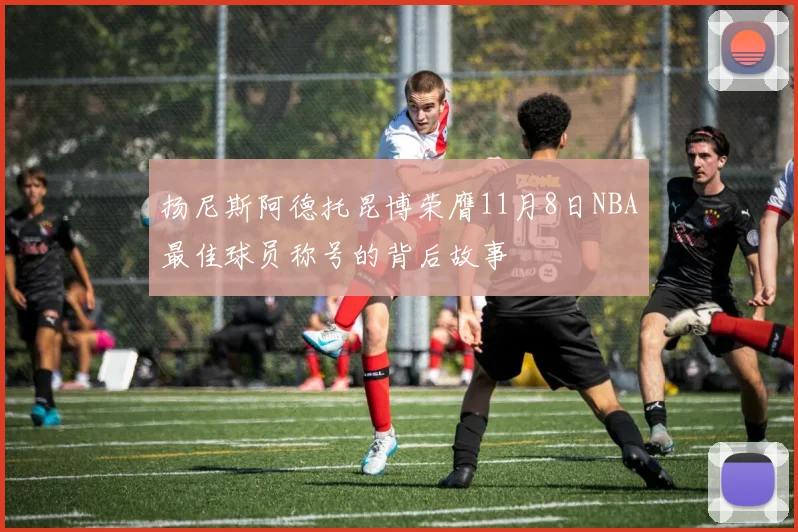 扬尼斯阿德托昆博荣膺11月8日NBA最佳球员称号的背后故事