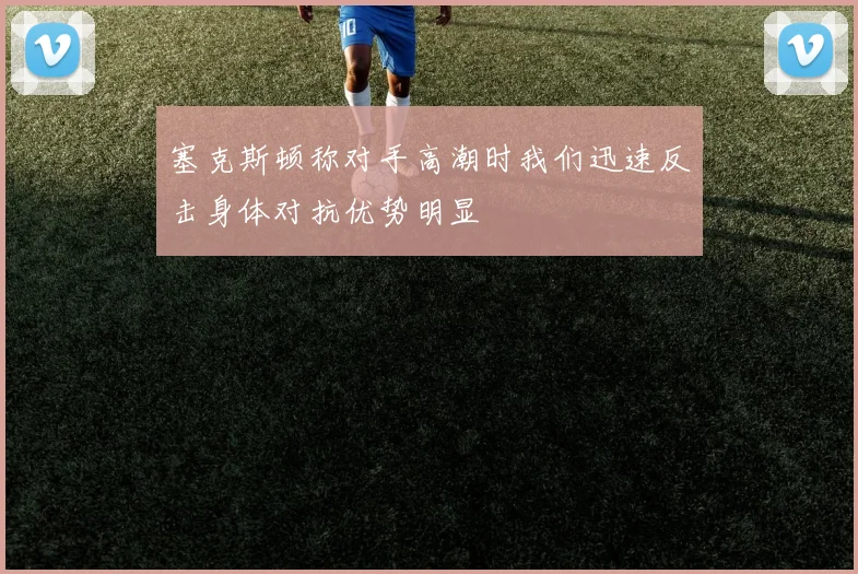 塞克斯顿称对手高潮时我们迅速反击身体对抗优势明显