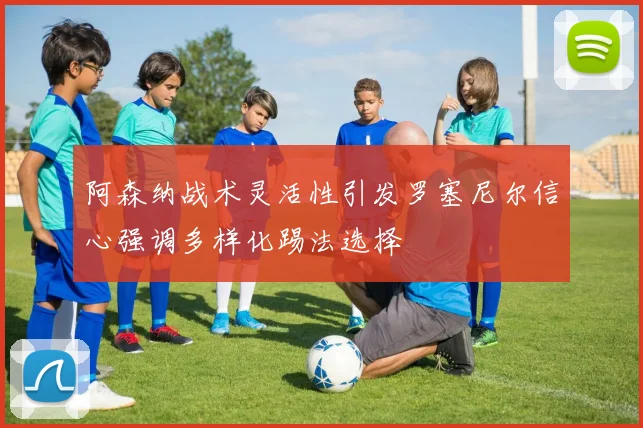 阿森纳战术灵活性引发罗塞尼尔信心强调多样化踢法选择