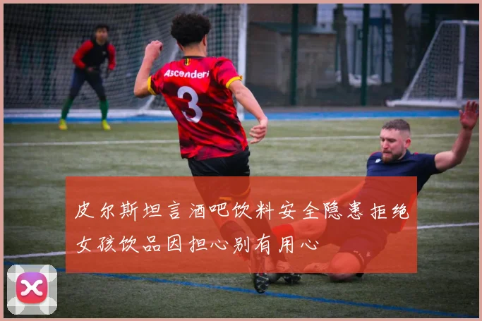 皮尔斯坦言酒吧饮料安全隐患拒绝女孩饮品因担心别有用心