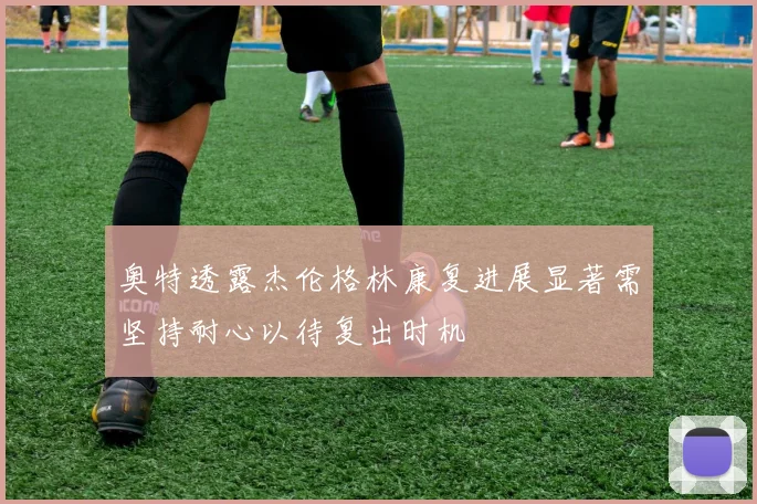 奥特透露杰伦格林康复进展显著需坚持耐心以待复出时机